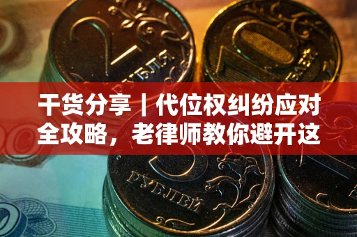 武汉干货分享｜代位权纠纷应对全攻略，老律师教你避开这5大雷区