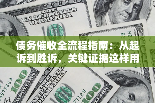武汉债务催收全流程指南：从起诉到胜诉，关键证据这样用