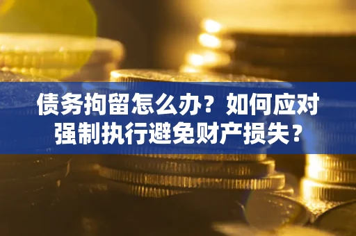 武汉债务拘留怎么办？如何应对强制执行避免财产损失？