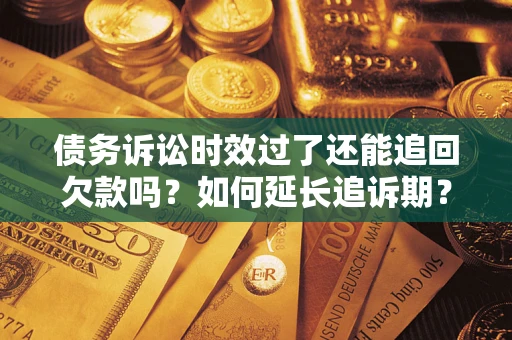 武汉债务诉讼时效过了还能追回欠款吗？如何延长追诉期？