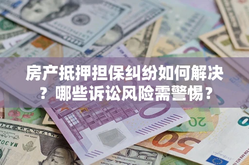 武汉房产抵押担保纠纷如何解决？哪些诉讼风险需警惕？