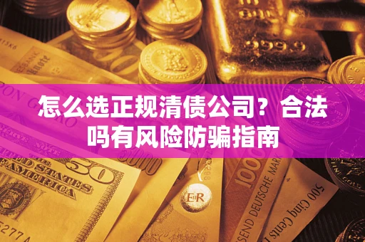 武汉怎么选正规清债公司？合法吗有风险防骗指南