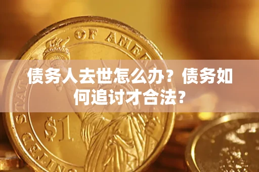 武汉债务人去世怎么办？债务如何追讨才合法？