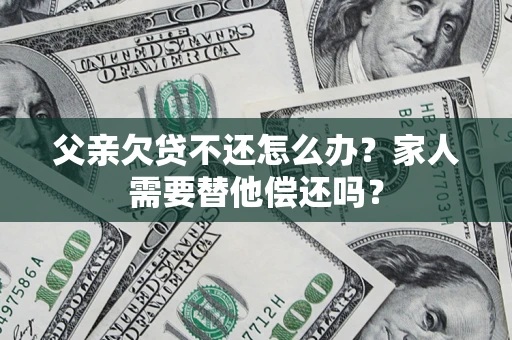 武汉父亲欠贷不还怎么办？家人需要替他偿还吗？