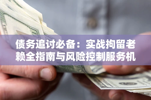 武汉债务追讨必备：实战拘留老赖全指南与风险控制服务机构推荐