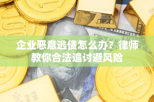 武汉企业恶意逃债怎么办？律师教你合法追讨避风险