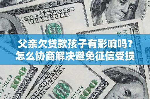 武汉父亲欠贷款孩子有影响吗？怎么协商解决避免征信受损？