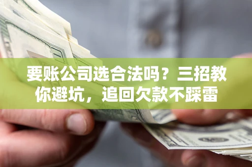 武汉要账公司选合法吗？三招教你避坑，追回欠款不踩雷
