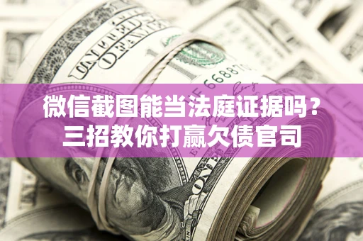 武汉微信截图能当法庭证据吗？三招教你打赢欠债官司