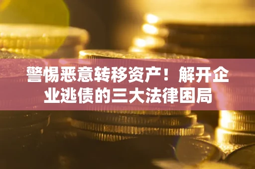 武汉警惕恶意转移资产！解开企业逃债的三大法律困局