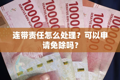 武汉连带责任怎么处理？可以申请免除吗？