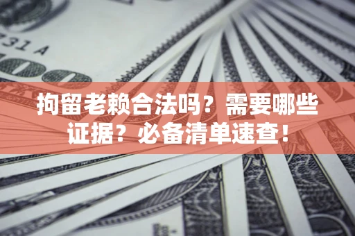 武汉拘留老赖合法吗？需要哪些证据？必备清单速查！